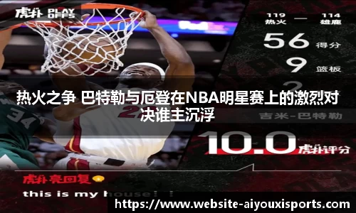 热火之争 巴特勒与厄登在NBA明星赛上的激烈对决谁主沉浮